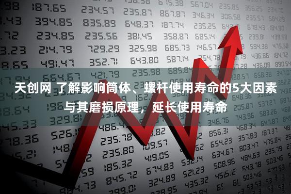 天创网 了解影响筒体、螺杆使用寿命的5大因素与其磨损原理，延长使用寿命