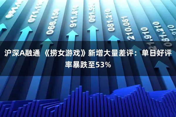 沪深A融通 《捞女游戏》新增大量差评：单日好评率暴跌至53%