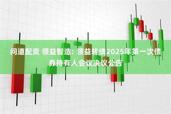 问道配资 领益智造: 领益转债2025年第一次债券持有人会议决议公告