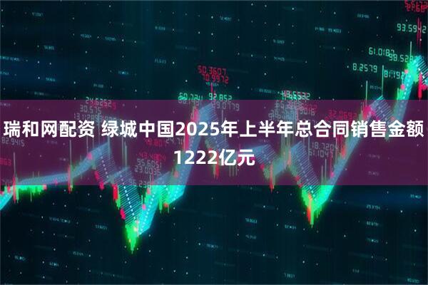 瑞和网配资 绿城中国2025年上半年总合同销售金额1222亿元