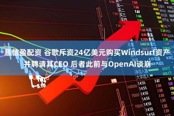 易信盈配资 谷歌斥资24亿美元购买Windsurf资产并聘请其CEO 后者此前与OpenAI谈崩