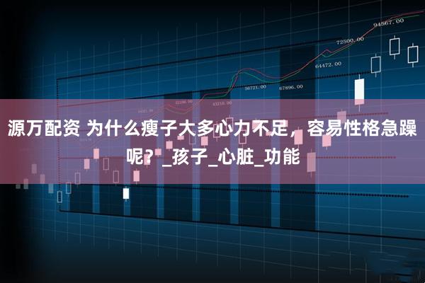 源万配资 为什么瘦子大多心力不足，容易性格急躁呢？_孩子_心脏_功能