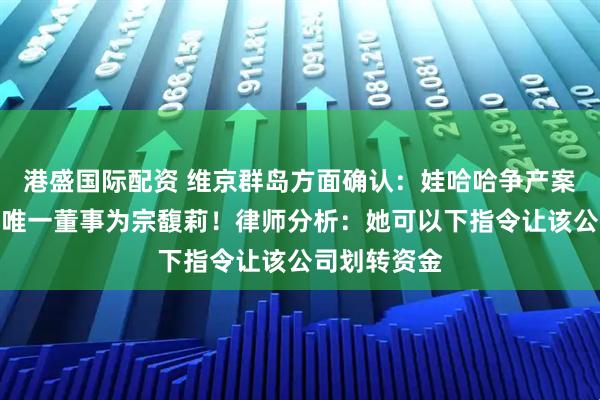 港盛国际配资 维京群岛方面确认：娃哈哈争产案第二被告，唯一董事为宗馥莉！律师分析：她可以下指令让该公司划转资金