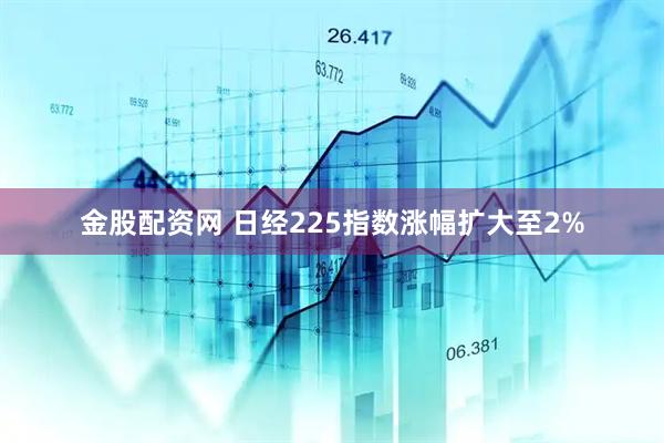 金股配资网 日经225指数涨幅扩大至2%