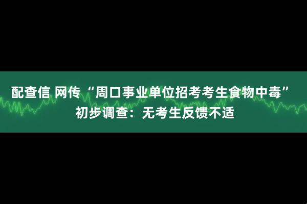 配查信 网传 “周口事业单位招考考生食物中毒”  初步调查：无考生反馈不适