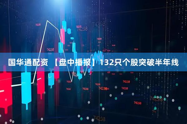 国华通配资 【盘中播报】132只个股突破半年线