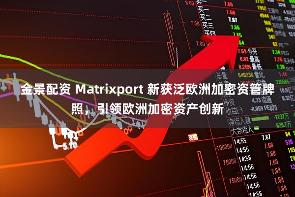 金景配资 Matrixport 新获泛欧洲加密资管牌照，引领欧洲加密资产创新