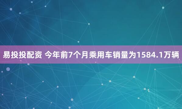 易投投配资 今年前7个月乘用车销量为1584.1万辆