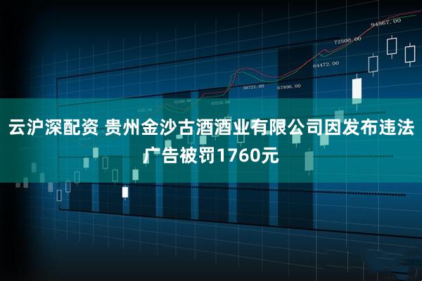 云沪深配资 贵州金沙古酒酒业有限公司因发布违法广告被罚1760元