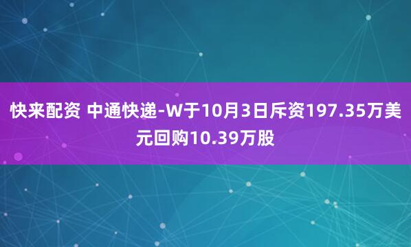 快来配资 中通快递-W于10月3日斥资197.35万美元回购10.39万股