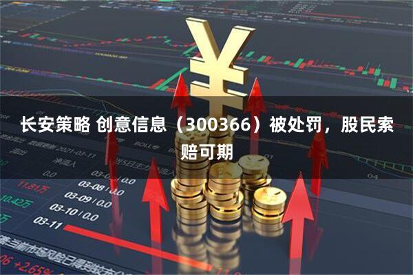 长安策略 创意信息（300366）被处罚，股民索赔可期