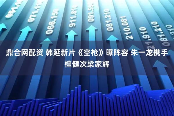 鼎合网配资 韩延新片《空枪》曝阵容 朱一龙携手檀健次梁家辉