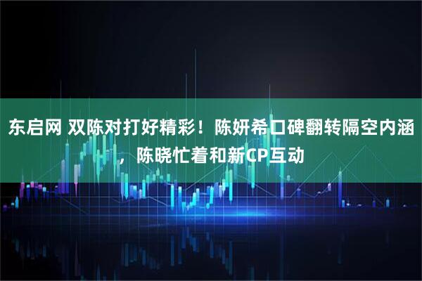 东启网 双陈对打好精彩！陈妍希口碑翻转隔空内涵，陈晓忙着和新CP互动