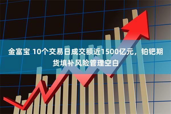 金富宝 10个交易日成交额近1500亿元，铂钯期货填补风险管理空白