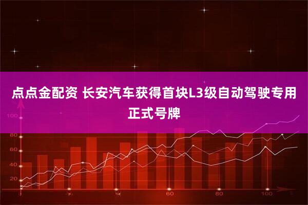 点点金配资 长安汽车获得首块L3级自动驾驶专用正式号牌