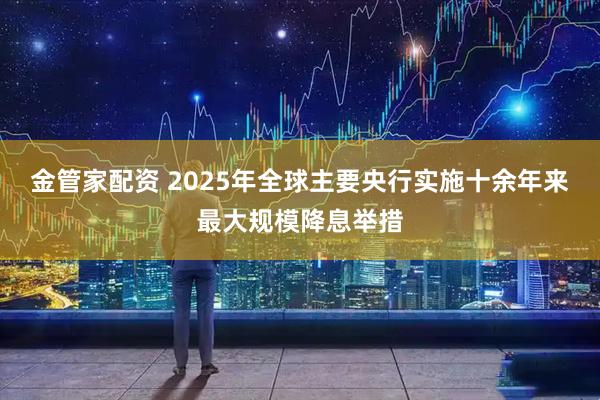 金管家配资 2025年全球主要央行实施十余年来最大规模降息举措