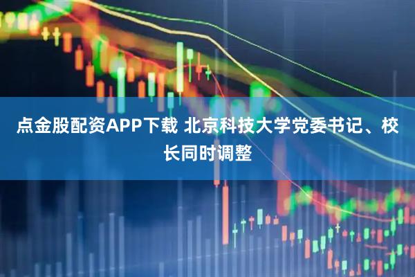 点金股配资APP下载 北京科技大学党委书记、校长同时调整
