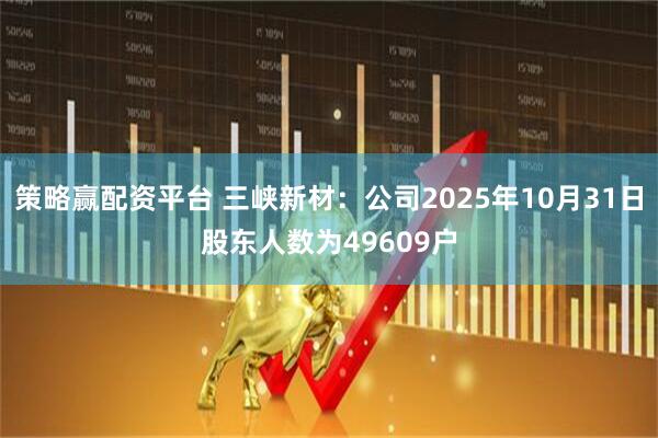 策略赢配资平台 三峡新材：公司2025年10月31日股东人数为49609户