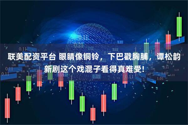 联美配资平台 眼睛像铜铃，下巴戳胸脯，谭松韵新剧这个戏混子看得真难受!