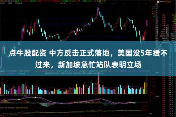 点牛股配资 中方反击正式落地，美国没5年缓不过来，新加坡急忙站队表明立场