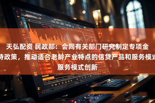 天弘配资 民政部：会同有关部门研究制定专项金融支持政策，推动适合老龄产业特点的信贷产品和服务模式创新