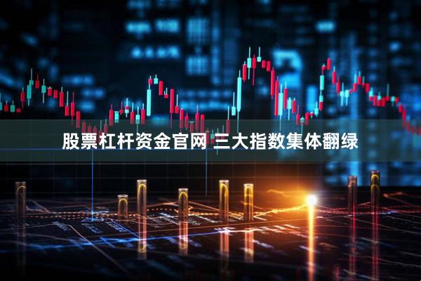 股票杠杆资金官网 三大指数集体翻绿