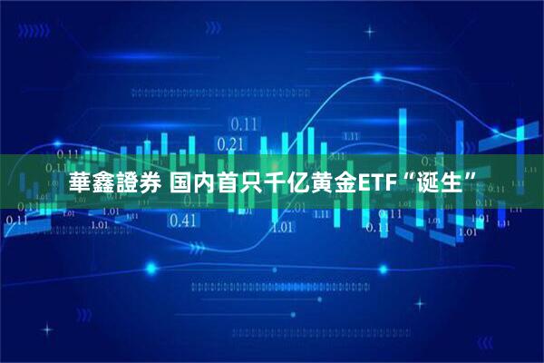 華鑫證券 国内首只千亿黄金ETF“诞生”