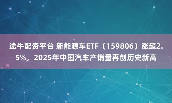 途牛配资平台 新能源车ETF（159806）涨超2.5%，2025年中国汽车产销量再创历史新高