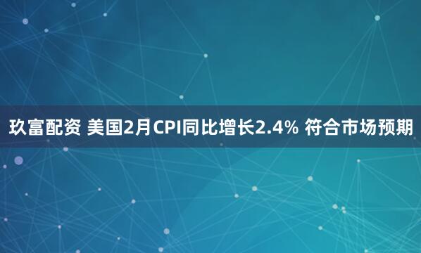 玖富配资 美国2月CPI同比增长2.4% 符合市场预期